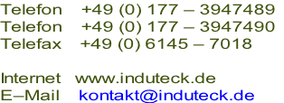 Telefon    +49 (0) 177 – 3947489
Telefon    +49 (0) 177 – 3947490
Telefax    +49 (0) 6145 – 7018

Internet   www.induteck.de
E–Mail    kontakt@induteck.de
