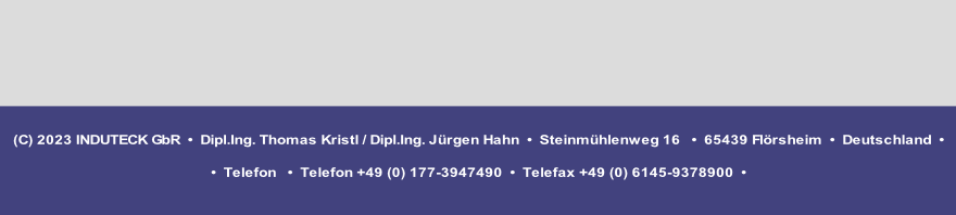(C) 2023 INDUTECK GbR  •  Dipl.Ing. Thomas Kristl / Dipl.Ing. Jürgen Hahn  •  Steinmühlenweg 16   •  65439 Flörsheim  •  Deutschland  •

•  Telefon   •  Telefon +49 (0) 177-3947490  •  Telefax +49 (0) 6145-9378900  • 

